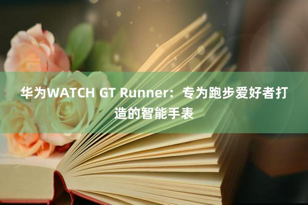 华为WATCH GT Runner：专为跑步爱好者打造的智能手表